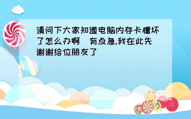 请问下大家知道电脑内存卡槽坏了怎么办啊　有点急,我在此先谢谢给位朋友了