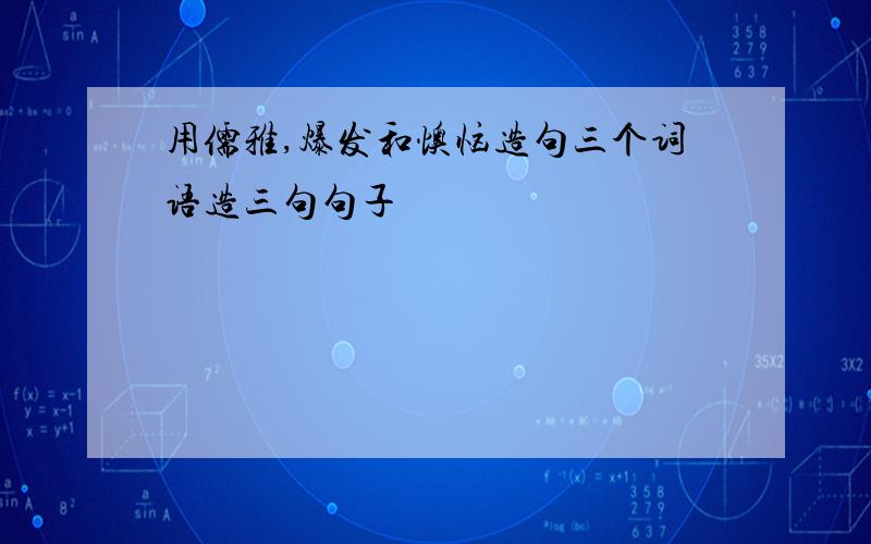 用儒雅,爆发和懊恼造句三个词语造三句句子