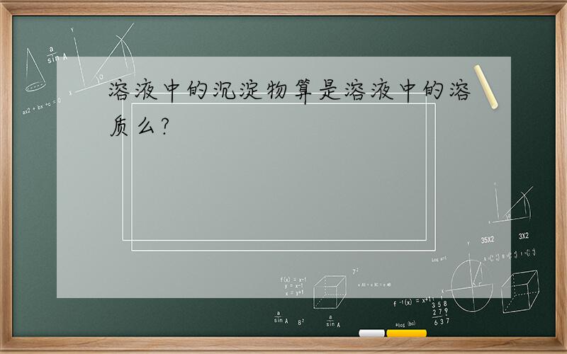 溶液中的沉淀物算是溶液中的溶质么?