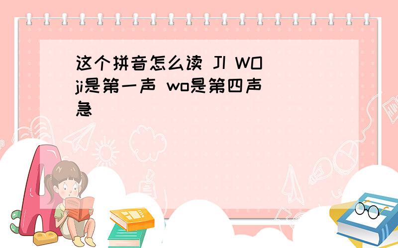 这个拼音怎么读 JI WO ji是第一声 wo是第四声 急