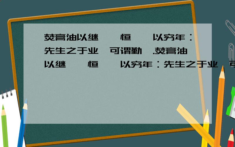 焚膏油以继晷,恒兀兀以穷年：先生之于业,可谓勤矣.焚膏油以继晷,恒兀兀以穷年：先生之于业,可谓勤矣.