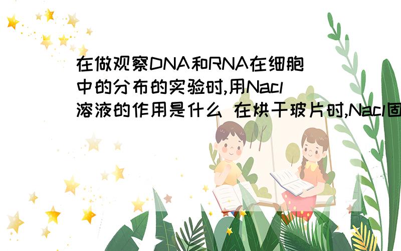 在做观察DNA和RNA在细胞中的分布的实验时,用Nacl溶液的作用是什么 在烘干玻片时,Nacl固体会不会干扰观察