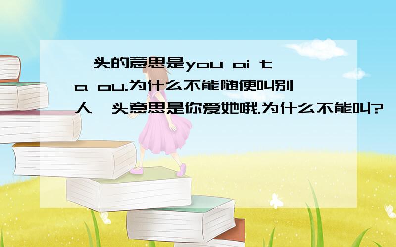 丫头的意思是you ai ta ou.为什么不能随便叫别人丫头意思是你爱她哦.为什么不能叫?