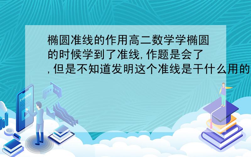 椭圆准线的作用高二数学学椭圆的时候学到了准线,作题是会了,但是不知道发明这个准线是干什么用的?有什么特殊的意义?难道只是为了作题,希望懂的朋友告诉我,