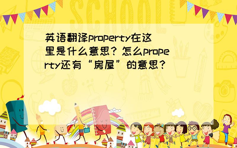 英语翻译property在这里是什么意思？怎么property还有“房屋”的意思？