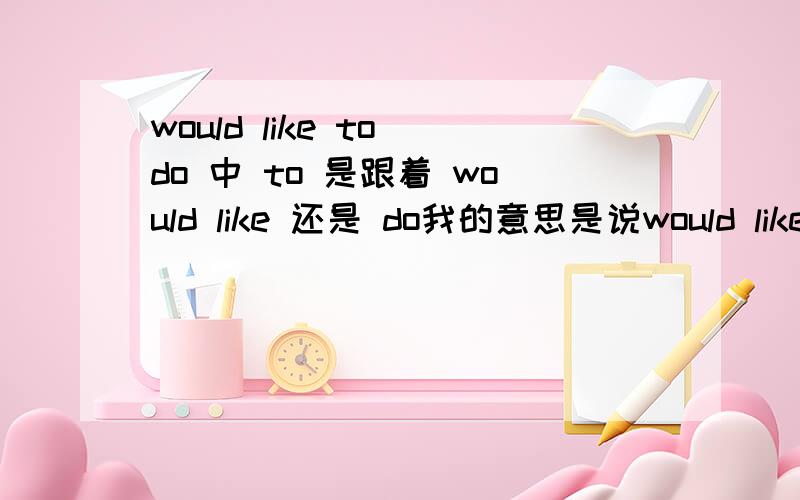 would like to do 中 to 是跟着 would like 还是 do我的意思是说would like do 中少了一个to to 应该加在 would like 后面还是 do的前面