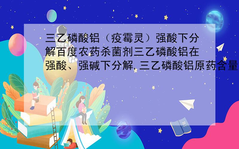 三乙磷酸铝（疫霉灵）强酸下分解百度农药杀菌剂三乙磷酸铝在强酸、强碱下分解,三乙磷酸铝原药含量95%,水溶液PH3.8以下,如此酸度下为什么不分解?用氢氧化钠调到PH6,会失效吗?