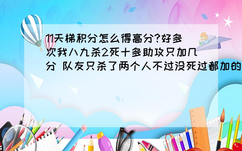 11天梯积分怎么得高分?好多次我八九杀2死十多助攻只加几分 队友只杀了两个人不过没死过都加的比我多 这次我6杀2死11助攻只+2分 我们一个幽鬼2杀0死5助攻都+7为什么