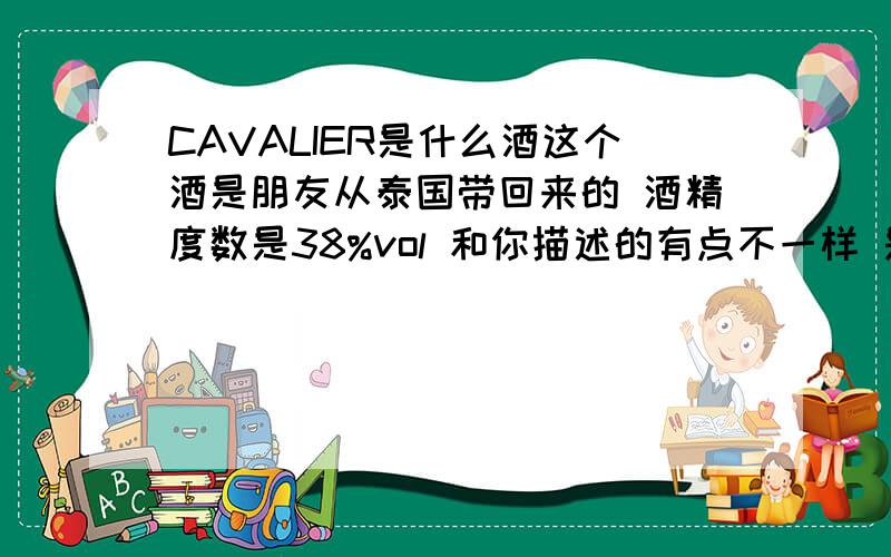 CAVALIER是什么酒这个酒是朋友从泰国带回来的 酒精度数是38%vol 和你描述的有点不一样 是一种酒么