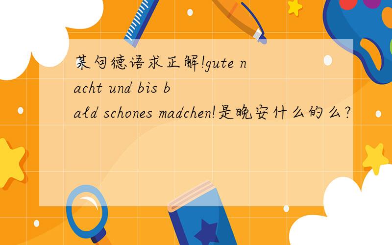 某句德语求正解!gute nacht und bis bald schones madchen!是晚安什么的么?