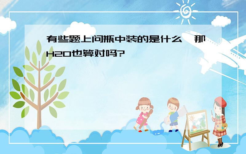 有些题上问瓶中装的是什么,那H20也算对吗?