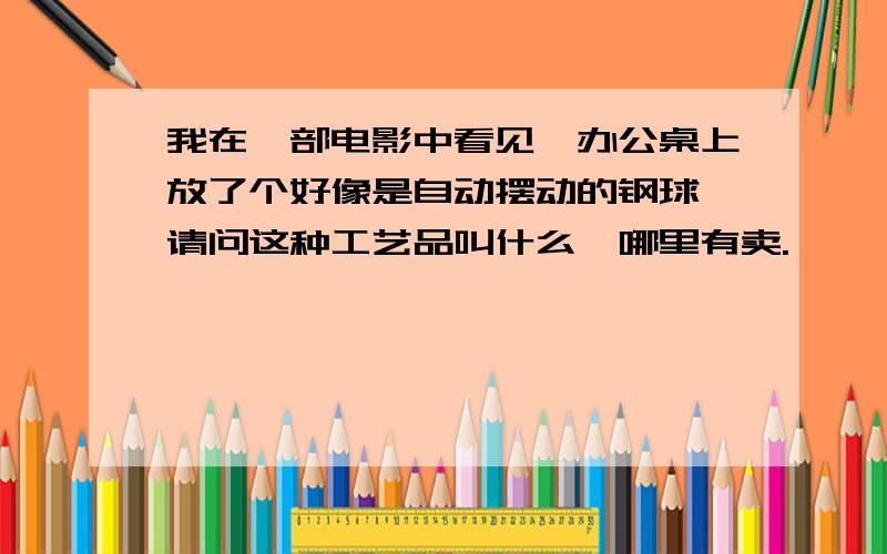 我在一部电影中看见,办公桌上放了个好像是自动摆动的钢球,请问这种工艺品叫什么,哪里有卖.