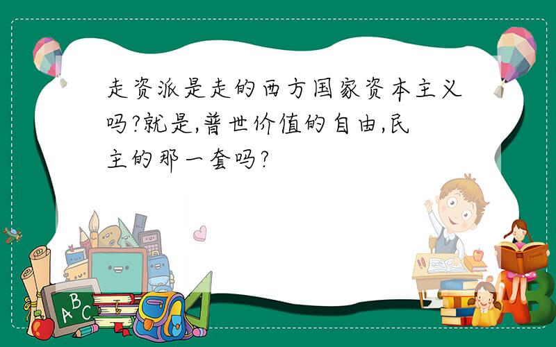 走资派是走的西方国家资本主义吗?就是,普世价值的自由,民主的那一套吗?