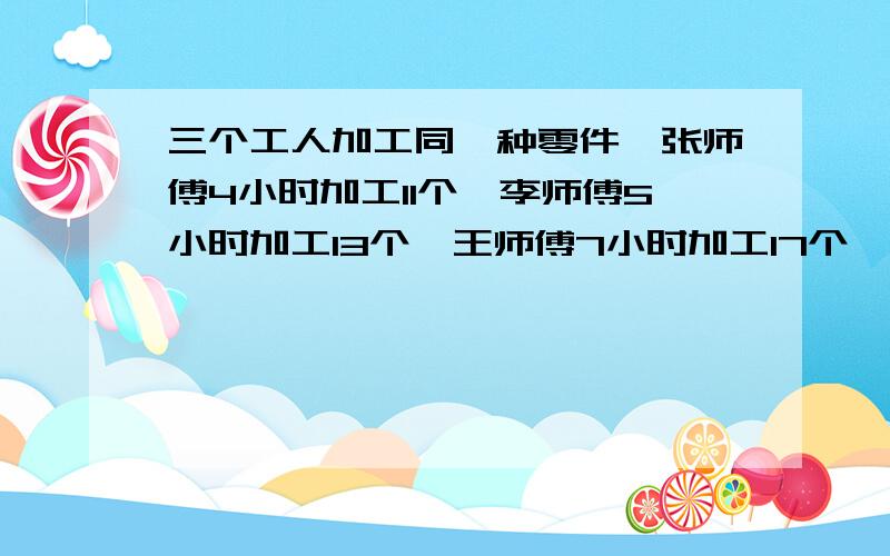 三个工人加工同一种零件,张师傅4小时加工11个,李师傅5小时加工13个,王师傅7小时加工17个,谁做得最快?