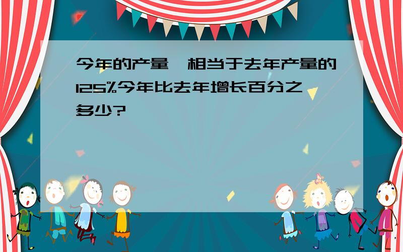 今年的产量,相当于去年产量的125%今年比去年增长百分之多少?