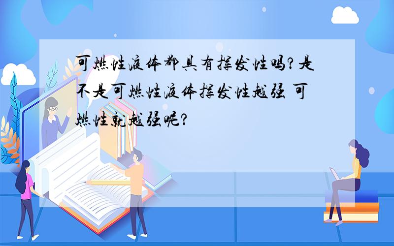 可燃性液体都具有挥发性吗?是不是可燃性液体挥发性越强 可燃性就越强呢?