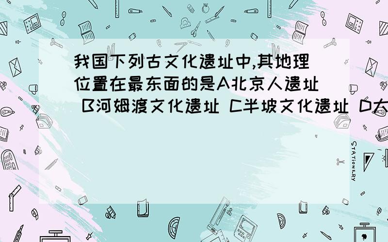 我国下列古文化遗址中,其地理位置在最东面的是A北京人遗址 B河姆渡文化遗址 C半坡文化遗址 D大汶口文化遗址