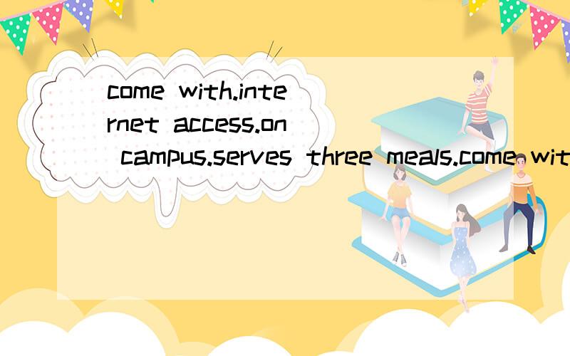 come with.internet access.on campus.serves three meals.come with.internet access.on campus.serves three meals.