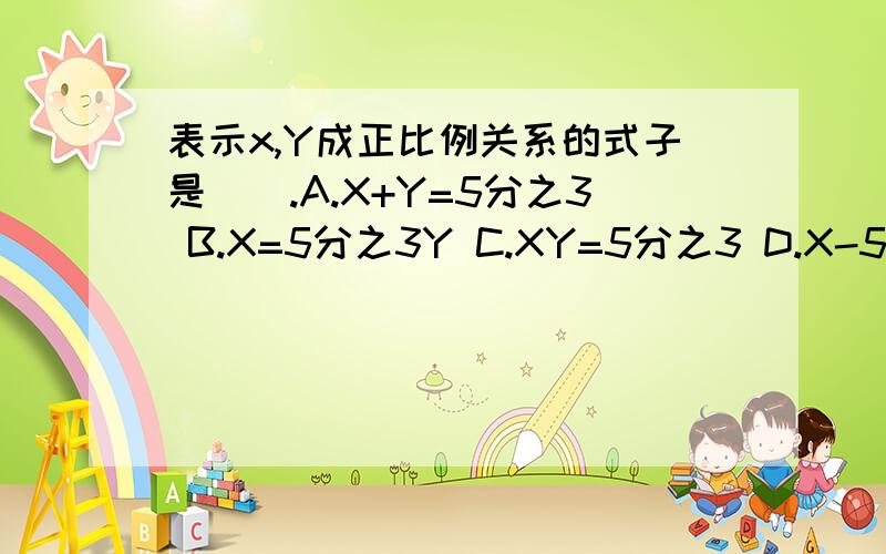 表示x,Y成正比例关系的式子是（）.A.X+Y=5分之3 B.X=5分之3Y C.XY=5分之3 D.X-5分之3=y