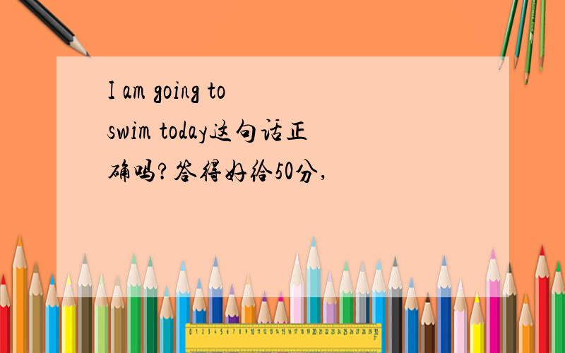 I am going to swim today这句话正确吗?答得好给50分,