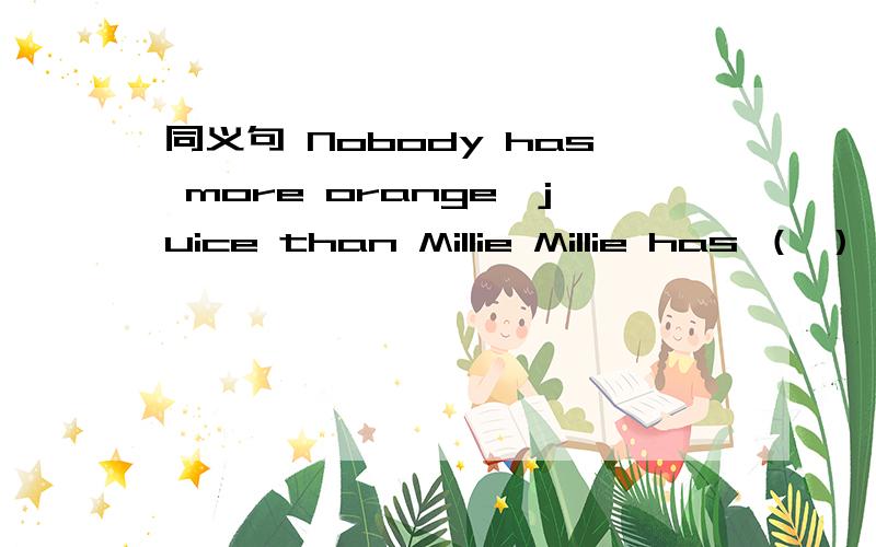 同义句 Nobody has more orange　juice than Millie Millie has （ ）（　）orange　juice
