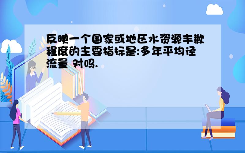 反映一个国家或地区水资源丰歉程度的主要指标是:多年平均径流量 对吗.