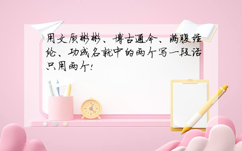 用文质彬彬、博古通今、满腹经纶、功成名就中的两个写一段话只用两个!