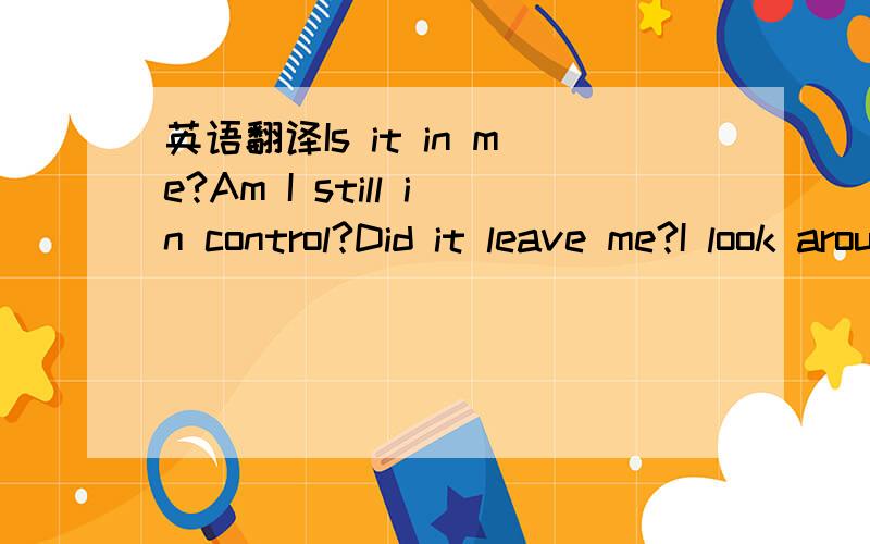 英语翻译Is it in me?Am I still in control?Did it leave me?I look around for a soul.What's come over me?Always waiting for the next wave to wash over,And Fill Me Again