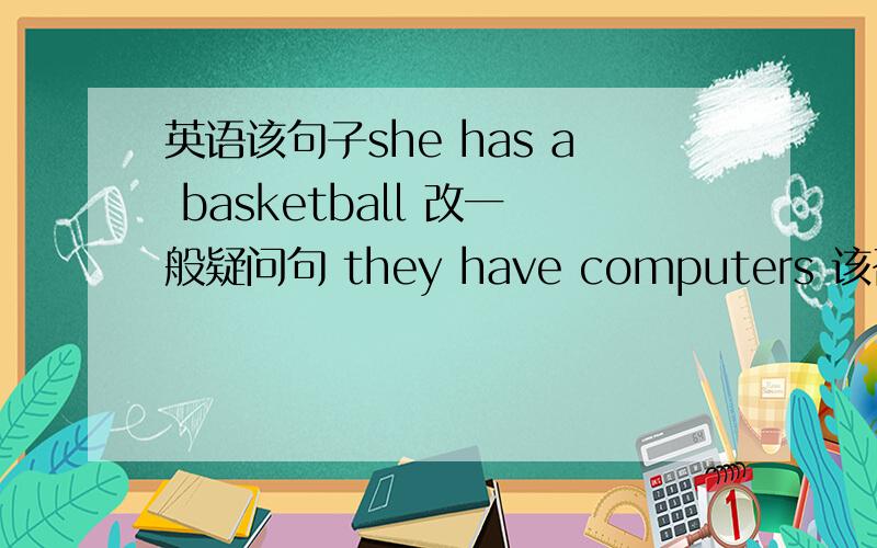 英语该句子she has a basketball 改一般疑问句 they have computers 该否定句 does she have a pingpong bat 改为复数 john likes banana 改否定 do you have a pencil case？改陈述句 she doesnot play coccer 改肯定 sue has a small s