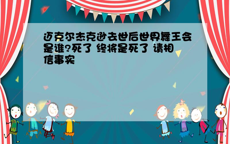 迈克尔杰克逊去世后世界舞王会是谁?死了 终将是死了 请相信事实