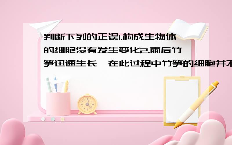 判断下列的正误1.构成生物体的细胞没有发生变化2.雨后竹笋迅速生长,在此过程中竹笋的细胞并不会长大3．有丝分裂过程中,每个新细胞均得到一套来自母细胞的染色体．4．癌细胞不会分裂