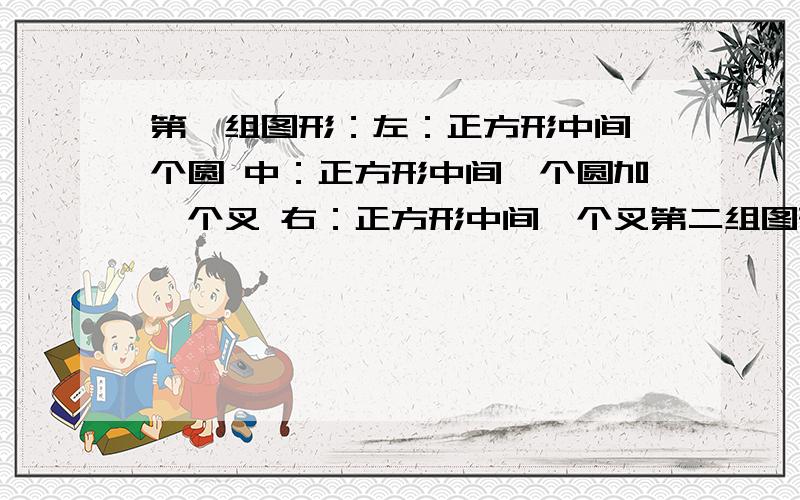 第一组图形：左：正方形中间一个圆 中：正方形中间一个圆加一个叉 右：正方形中间一个叉第二组图形：左：一个直角向左上方的直角三角形 中：方框中间一个叉少最下面那横 右：一个直