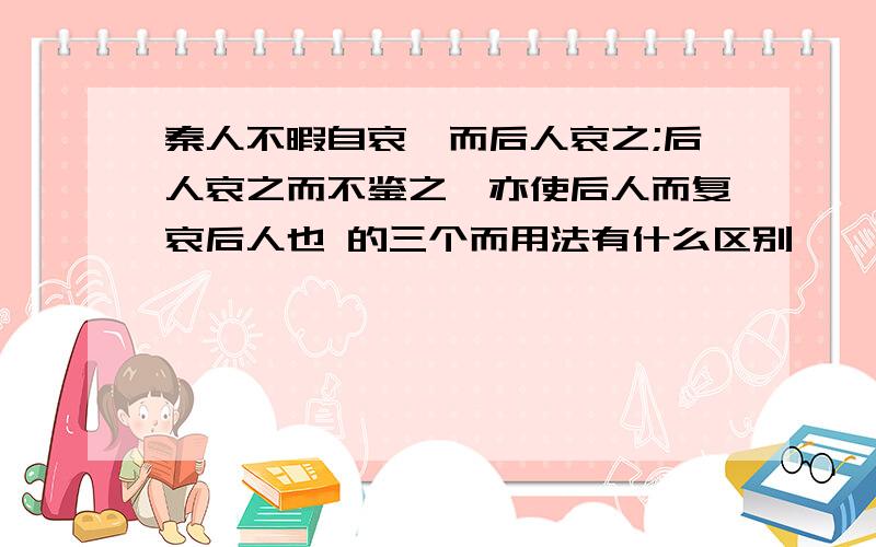 秦人不暇自哀,而后人哀之;后人哀之而不鉴之,亦使后人而复哀后人也 的三个而用法有什么区别