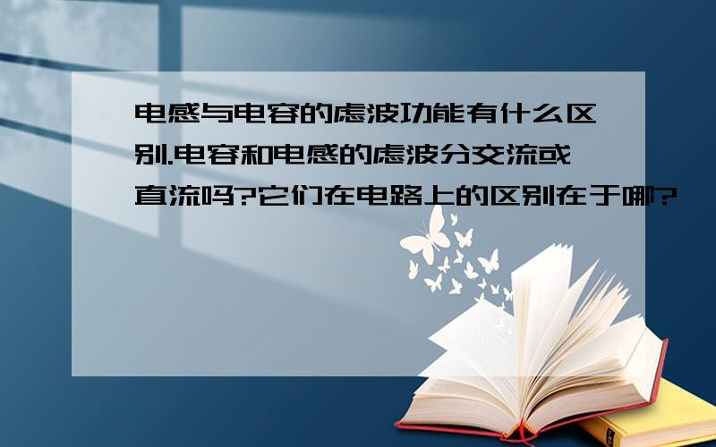 电感与电容的虑波功能有什么区别.电容和电感的虑波分交流或直流吗?它们在电路上的区别在于哪?