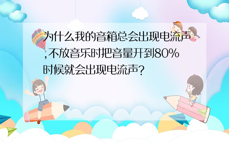 为什么我的音箱总会出现电流声,不放音乐时把音量开到80%时候就会出现电流声?