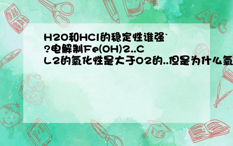 H2O和HCl的稳定性谁强`?电解制Fe(OH)2..CL2的氧化性是大于O2的..但是为什么氧元素的非金属性大于氯..水比HCL稳定呢?电解制Fe(OH)2的时候...电解液为什么不能用纯水呢?