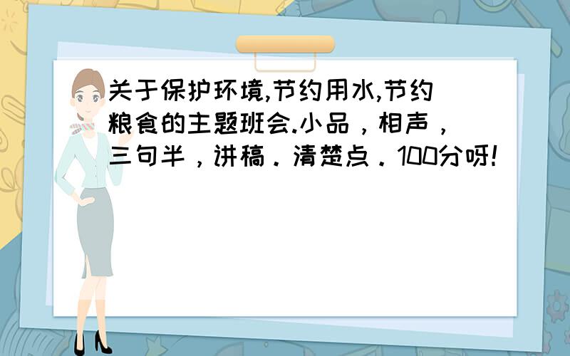 关于保护环境,节约用水,节约粮食的主题班会.小品，相声，三句半，讲稿。清楚点。100分呀！