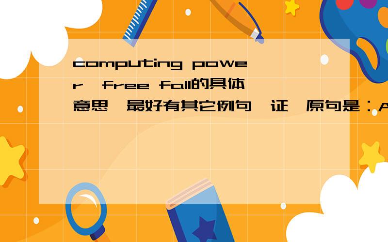 computing power,free fall的具体意思,最好有其它例句佐证,原句是：At the cost of computing power continues to free fall,which is a good sign for any enterprise setting up shop in silicon.