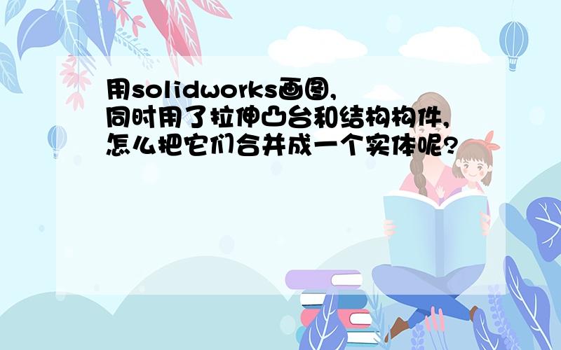 用solidworks画图,同时用了拉伸凸台和结构构件,怎么把它们合并成一个实体呢?