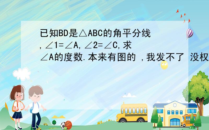 已知BD是△ABC的角平分线,∠1=∠A,∠2=∠C,求∠A的度数.本来有图的 ,我发不了 没权限