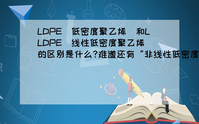 LDPE（低密度聚乙烯）和LLDPE（线性低密度聚乙烯）的区别是什么?难道还有“非线性低密度聚乙烯”的说法吗?