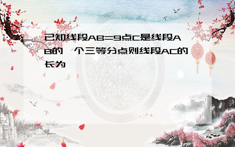 已知线段AB=9点C是线段AB的一个三等分点则线段AC的长为【 【