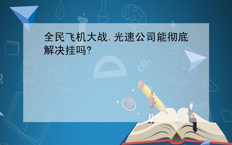 全民飞机大战.光速公司能彻底解决挂吗?