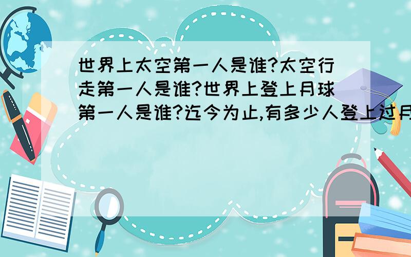 世界上太空第一人是谁?太空行走第一人是谁?世界上登上月球第一人是谁?迄今为止,有多少人登上过月球?