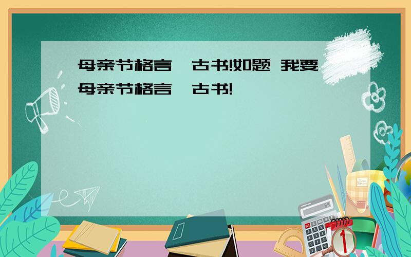 母亲节格言,古书!如题 我要母亲节格言,古书!