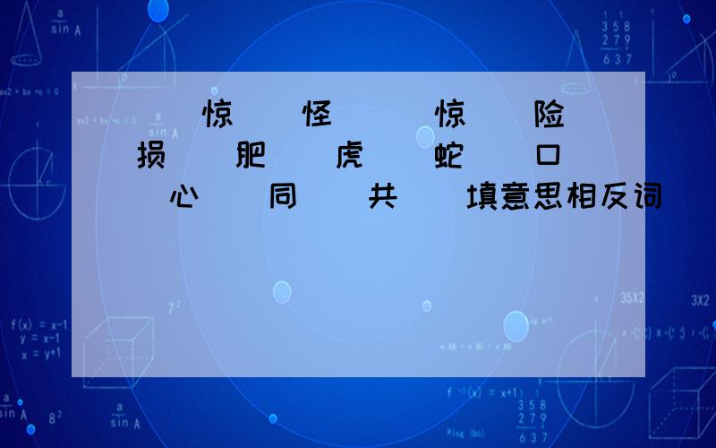 （）惊（）怪 ( )惊（）险损（）肥（）虎（）蛇（）口（）心（）同（）共（）填意思相反词