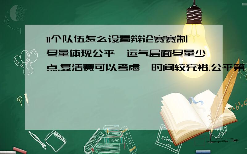 11个队伍怎么设置辩论赛赛制尽量体现公平,运气层面尽量少点.复活赛可以考虑,时间较充裕.公平第一!.