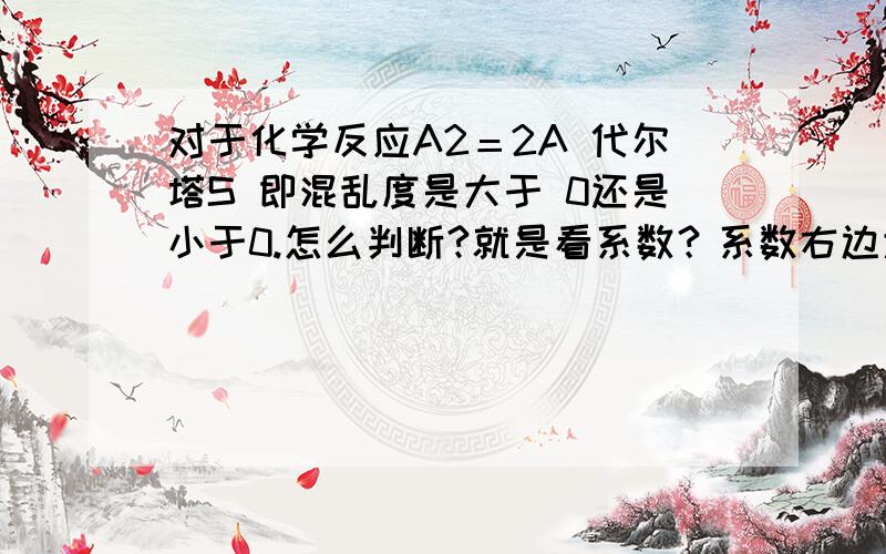 对于化学反应A2＝2A 代尔塔S 即混乱度是大于 0还是小于0.怎么判断?就是看系数？系数右边大于左边。混乱度就是大于0？