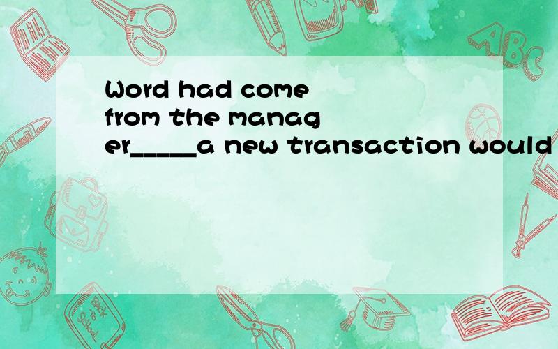 Word had come from the manager_____a new transaction would be concluded.A.who B.that C.which D.when