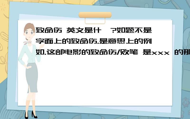 致命伤 英文是什麽?如题不是字面上的致命伤，是意思上的例如，这部电影的致命伤/败笔 是xxx 的那个致命伤